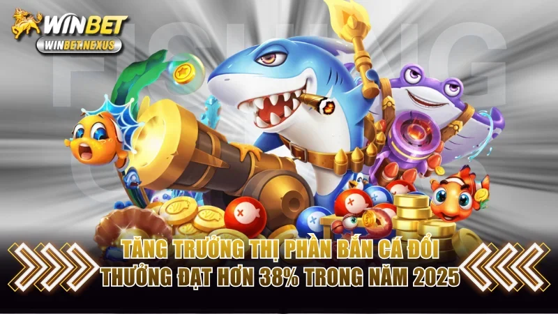 Tăng trưởng thị phần bắn cá đổi thưởng đạt hơn 38% trong năm 2025